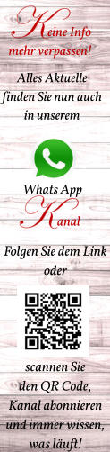 Whats App anal eine Info  mehr verpassen! Alles Aktuelle finden Sie nun auch in unserem  Folgen Sie dem Link  oder      scannen Sie  den QR Code, Kanal abonnieren und immer wissen,  was läuft!